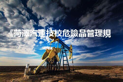 《菏澤汽運技校危險品管理規(guī)程》：安全行車，從管理開始！